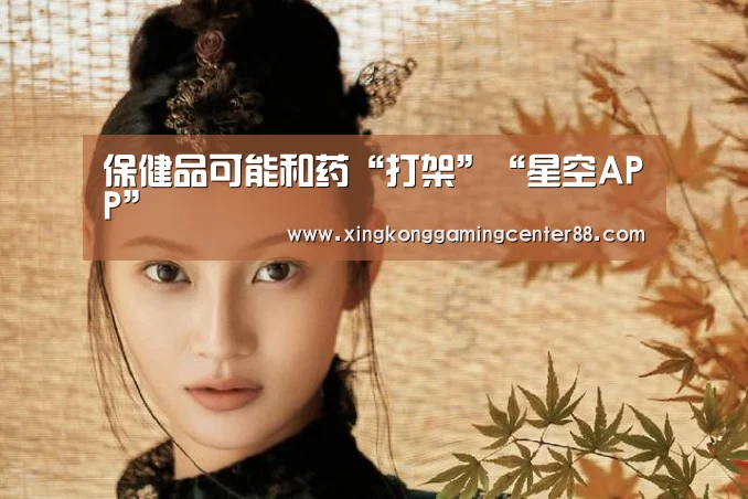 保健品可能和药“打架”“星空APP”(图1) 星空平台