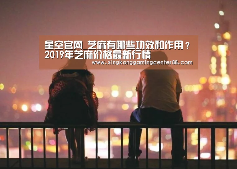 星空官网_芝麻有哪些功效和作用?2019年芝麻价格最新行情(图1) 星空官网